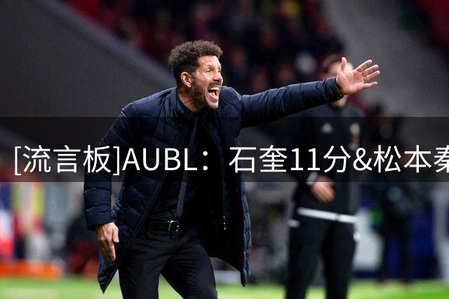 [流言板]AUBL：石奎11分&松本秦17分，清华半场50-38领先早稻田大学